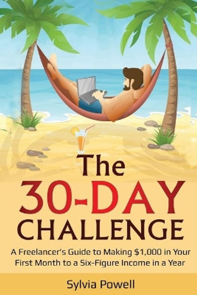 The 30-Day Challenge: A Freelancer's Guide to Making $1,000 in Your First Month to a Six-Figure Income in a Year! by Sylvia Powell 9781679705335