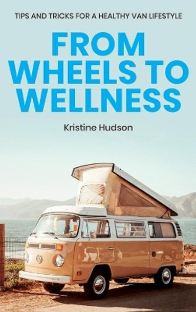 From Wheels to Wellness: Tips and Tricks for a Healthy Van Lifestyle by Kristine Hudson 9781953714275