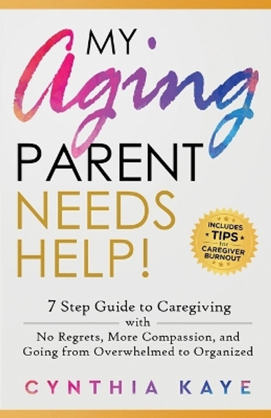 My Aging Parent Needs Help!: 7 Step Guide to Caregiving with No Regrets, More Compassion, and Going from Overwhelmed to Organized [Includes Tips for Caregiver Burnout] by Cynthia Kaye 9781959833031