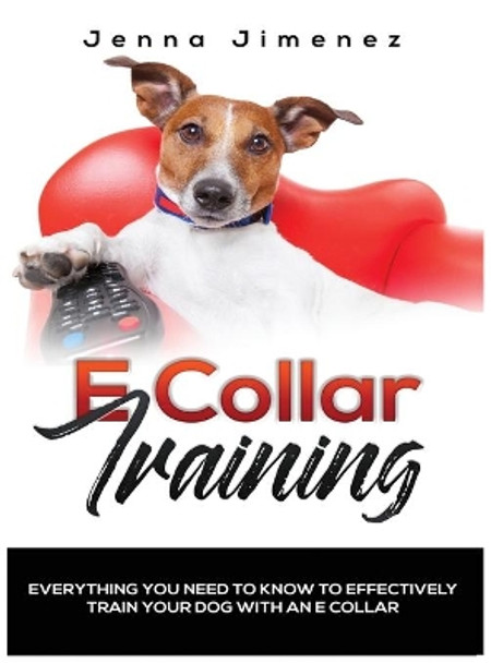 E Collar Training: Everything You Need to Know to Effectively Train Your Dog with an E Collar by Jenna Jimenez 9781951764098