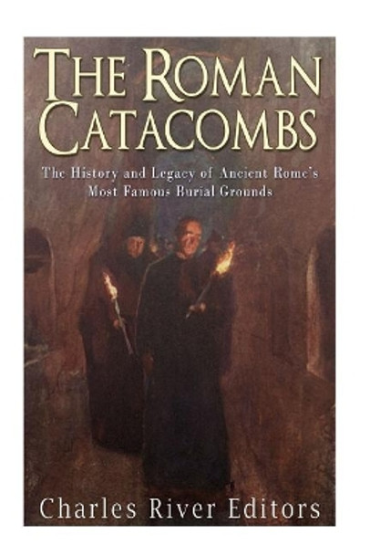The Roman Catacombs: The History and Legacy of Ancient Rome's Most Famous Burial Grounds by Charles River Editors 9781973721529