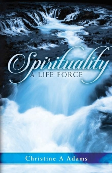 Spirituality: A Life Force by Christine A Adams 9781733198653