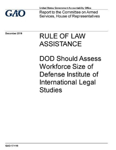 Rule of law assistance, DOD should assess workforce size of Defense Institute of International Legal Studies: report to the Committee on Armed Services, House of Representatives. by U S Government Accountability Office 9781973916345