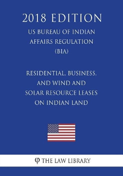 Residential, Business, and Wind and Solar Resource Leases on Indian Land (US Bureau of Indian Affairs Regulation) (BIA) (2018 Edition) by The Law Library 9781721602032