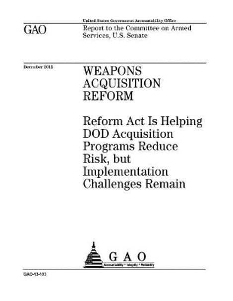 Weapons acquisition reform: Reform Act is helping DOD acquisition programs reduce risk, but implementation challenges remain: report to the Committee on Armed Services, U.S. Senate. by U S Government Accountability Office 9781974231867