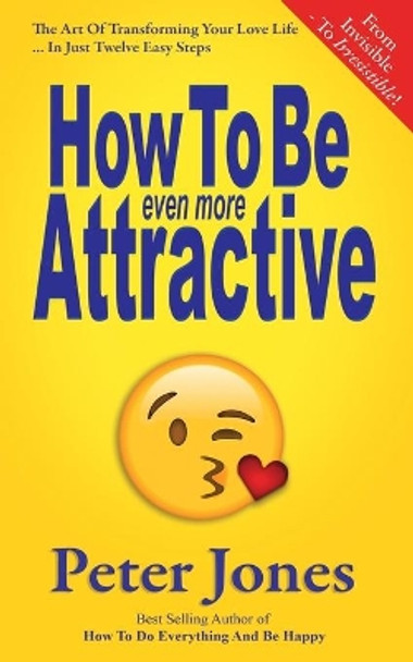 How to Be Even More Attractive: From Invisible to Irresistible: The Art of Transforming Your Love Life in Just Twelve Easy Steps by Peter Jones 9781725786813