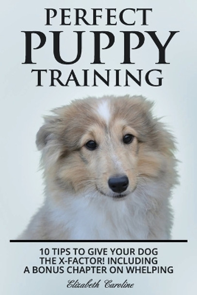 Perfect Puppy Training: 10 tips to give your dog the X-factor! Including a Bonus chapter on Whelping. by Elizabeth Caroline 9781984262745