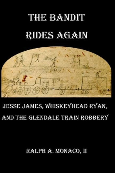 The Bandit Rides Again: Jesse James, Whiskeyhead Ryan, and the Glendale Train Robbery by Ralph a Monaco II 9781975895310