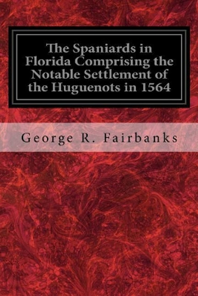 The Spaniards in Florida Comprising the Notable Settlement of the Huguenots in 1564: And the History and Antiquities of St. Augustine Founded in A.D. 1565 by George R Fairbanks 9781976071201