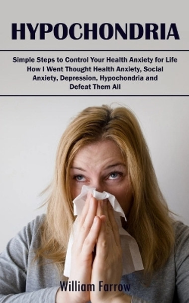 Hypochondria: Simple Steps to Control Your Health Anxiety for Life (How I Went Thought Health Anxiety, Social Anxiety, Depression, Hypochondria and Defeat Them All) by William Farrow 9781998038398