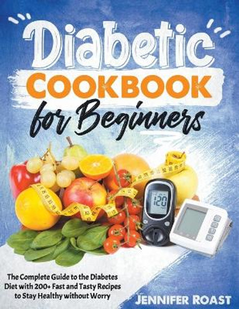 Diabetic Cookbook for Beginners: The Complete Guide to the Diabetes Diet with 200+ Fast and Tasty Recipes to Stay Healthy without Worry by Jennifer Roast 9798729040957