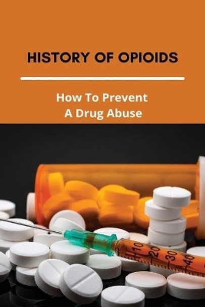 History Of Opioids: How To Prevent A Drug Abuse: Prescription Drug Abuse Prevention Programs by Wilson Sievertsen 9798730645486