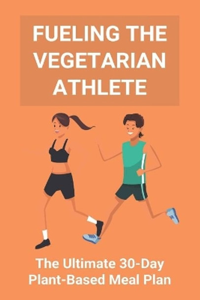 Fueling The Vegetarian Athlete: The Ultimate 30-Day Plant-Based Meal Plan: High Protein Recipes Vegetarian by Ivelisse Hele 9798737261627