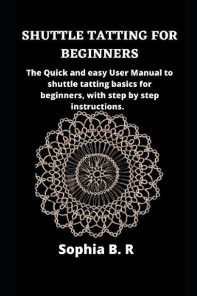 Shuttle Tatting for Beginners: The Quick and easy User Manual to shuttle tatting basics for beginners, with step by step instructions. by Sophia B R 9798737964146