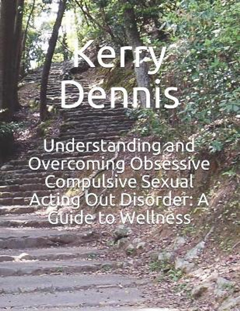 Understanding and Overcoming Obsessive Compulsive Sexual Acting Out Disorder: A Guide to Wellness by Kerry Dennis 9798745228483