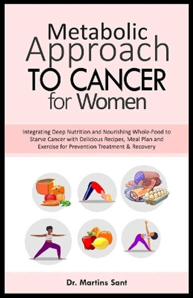 Metabolic Approach to Cancer for Women: Integrating Deep Nutrition and Nourishing Whole-Food to Starve Cancer with Delicious Recipes, Meal Plan and Exercise for Prevention Treatment & Recovery by Martins Sant 9798866963874