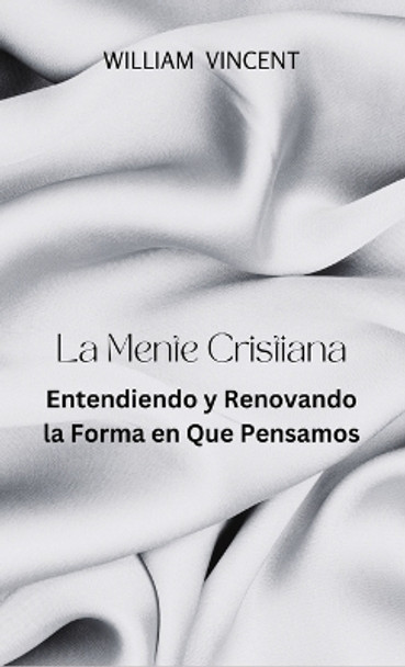 La Mente Cristiana: Entendiendo y Renovando la Forma en Que Pensamos by William Vincent 9798868967887