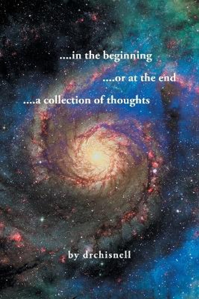 ....in the beginning ....or at the end ....a collection of thoughts by Dr Drchisnell 9798888512524