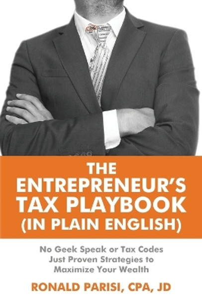 The Entrepreneur's Tax Playbook (In Plain English): No Geek Speak or Tax Codes Just Proven Strategies to Maximize Your Wealth by Jd Ron Parisi Cpa 9798875699856