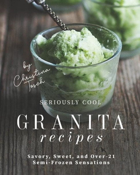 Seriously Cool Granita Recipes: Savory, Sweet, and Over-21 Semi-Frozen Sensations by Christina Tosch 9798693133273