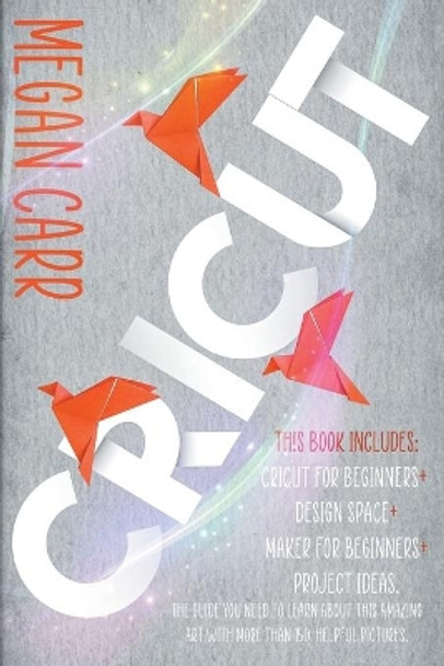 Cricut: This book includes: Cricut for Beginners + Design Space + Maker for Beginners + Project Ideas. The guide you need to learn this amazing art with more than 150 helpful pictures by Megan Carr 9798696499956