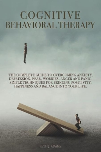 Cognitive Behavioral Therapy: The Complete Guide to Overcoming Anxiety, Depression, Fear, Worries, Anger and Panic. Simple Techniques for Bringing Positivity, Happiness and Balance into Your Life by Seth J Adams 9798699617654