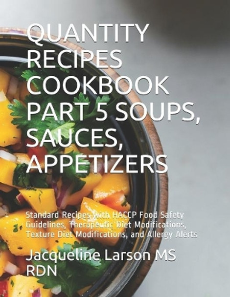 Quantity Recipes Cookbook Part 5 Soups, Sauces and Appetizers: Standard Recipes with HACCP Food Safety Guidelines, Therapeutic Diet Modifications, Texture Diet Modifications, and Allergy Alerts by MS Jacqueline Larson Rdn 9798699627806
