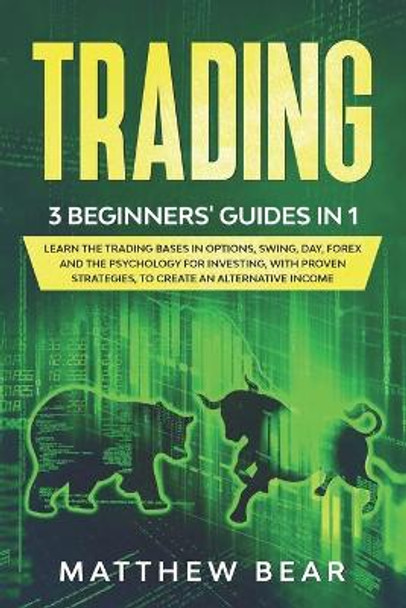 Trading: 3 Beginners' Guides in 1: Learn the Trading Bases in Options, Swing, Day, Forex and the Psychology for Investing, with Proven Strategies, to Create an Alternative Income. by Matthew Bear 9798615584848