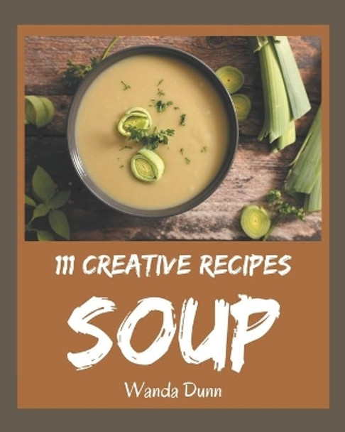 111 Creative Soup Recipes: The Highest Rated Soup Cookbook You Should Read by Wanda Dunn 9798567499436