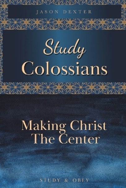 Study Colossians: Making Christ the Center by Jason Dexter 9798617843981