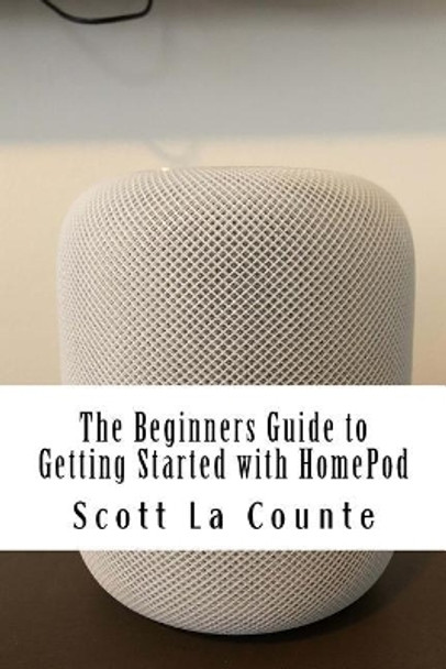 The Beginners Guide to Getting Started with HomePod by Scott La Counte 9781986179140