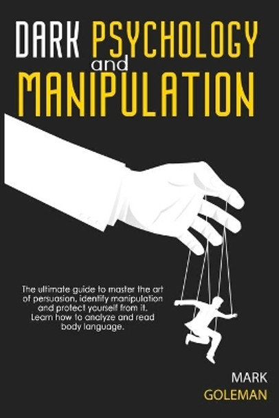 Dark Psychology and Manipulation: The Ultimate Guide To Master The Art Of Persuasion, Identify Manipulation and Protect Yourself From It. Learn How To Analyze and Read Body Language. by Mark Goleman 9798570139190