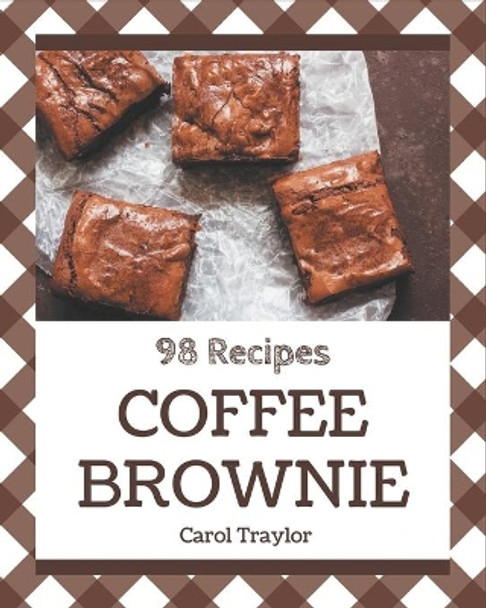 98 Coffee Brownie Recipes: Explore Coffee Brownie Cookbook NOW! by Carol Traylor 9798573290430