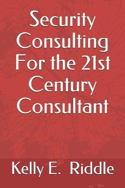 Security Consulting For the 21st Century Consultant by Kelly E Riddle 9798605495925