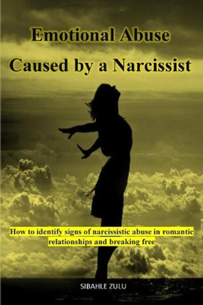 Emotional Abuse Caused By a Narcissist: How to Identify Signs of Narcissistic Abuse in Romantic Relationships and Breaking Free by Sibahle Zulu 9798610669861