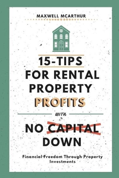 15-Tips For Rental Property Profits With No Capital Down: Financial Freedom Through Property Investments by Maxwell McArthur 9798630785756
