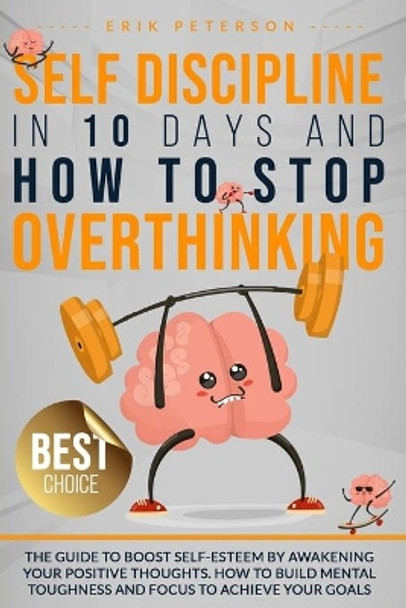 Self Discipline in 10 Days and How to Stop Overthinking: The Guide to Boost Self-Esteem by Awakening Your Positive Thoughts. How to Build Mental Toughness and Focus to Achieve Your Goals by Erik Peterson 9798647095510