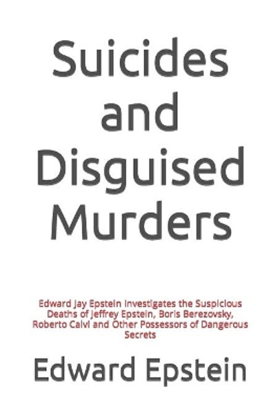 Suicides and Disguised Murders: Edward Jay Epstein Investigates the Suspicious Deaths of Jeffrey Epstein, Boris Berezovsky, Roberto Calvi and Other Possessors of Dangerous Secrets by Edward Jay Epstein 9798625786386