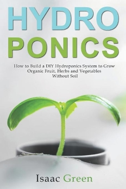 Hydroponics: How to Build a DIY Hydroponics System to Grow Organic Fruit, Herbs and Vegetables Without Soil by Isaac Green 9798645568924