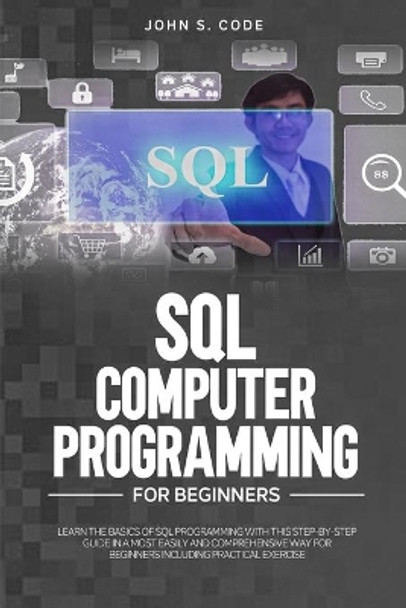 SQL Computer Programming for Beginners: Learn the Basics of SQL Programming with This Step-By-Stepguide in a Most Easily and Comprehensive Way for Beginners Including Practical Exercise by John S Code 9798627225425