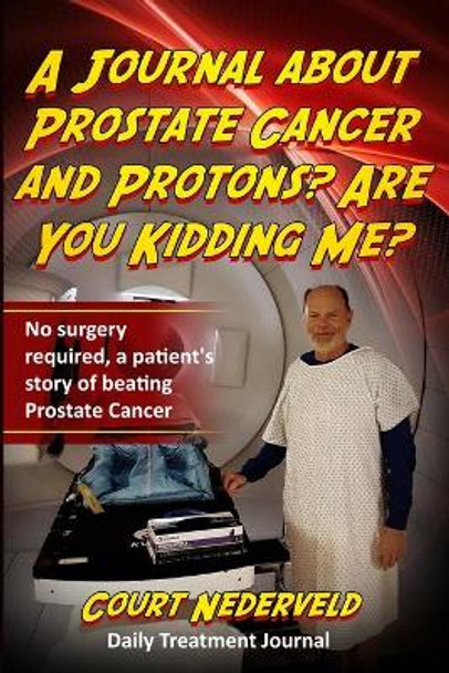 A Journal about Prostate Cancer and Protons? Are You Kidding Me?: No surgery required a patient's story of beating prostate cancer. by Court Nederveld 9798645897734