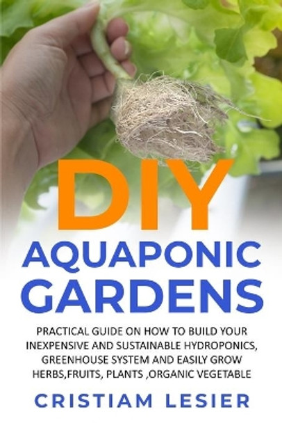 DIY Aquaponic Garden: : practical guide on how to build your inexpensive and sustainable hydroponics, greenhouse system and easily grow herbs, fruits, plants, organic vegetable by Cristiam Lesier 9798645915414