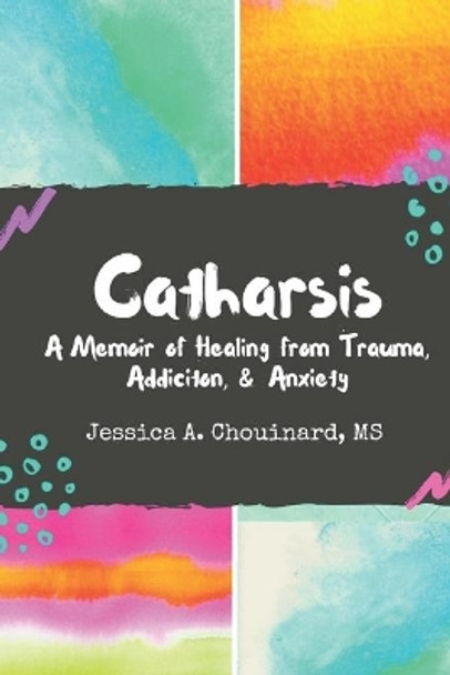 Catharsis: A Memoir of Healing from Trauma, Addiction, & Anxiety by MS Jessica A Chouinard 9798647922694