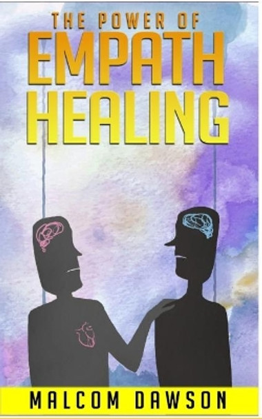 The Power of Empath Healing: A Complete Guide Which Will Introduce You Into The Empathic Healing World And Teach How To Be One And Control The Power Of Your Feelings by Malcom Dawson 9798651385324