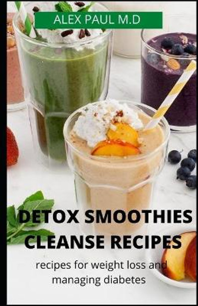 Detox Smoothies Cleanse Recipes: Comprehensive Guide and Detox and Smoothies Recipes for Weight Loss and Managing Diabetes by Alex Paul M D 9798665904771