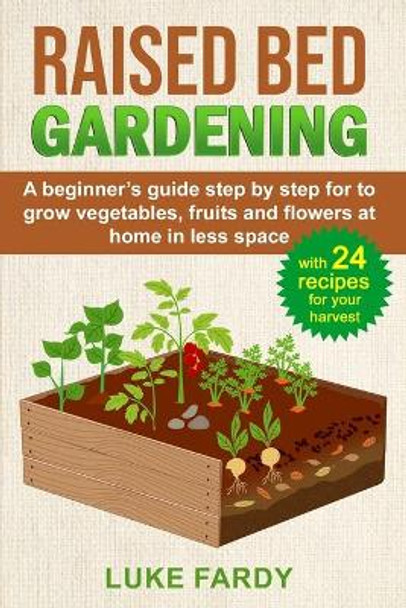 Raised Bed Gardening: A Beginner's Guide Step by Step for to Grow Vegetables, Fruits and Flowers at Home in Less Space. With 24 Recipes for your Harvest by Luke Fardy 9798670309134