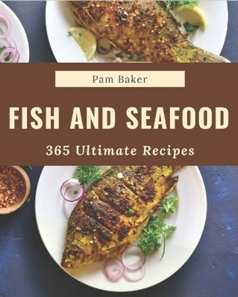 365 Ultimate Fish And Seafood Recipes: A Fish And Seafood Cookbook You Will Love by Pam Baker 9798677810190