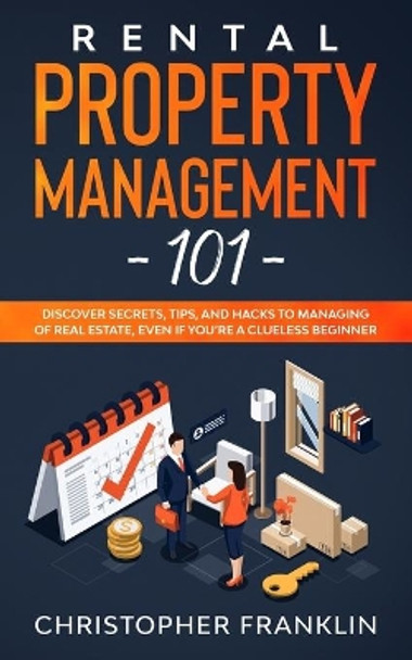 Rental Property Management 101: Discover Secrets, Tips, And Hacks to Managing Of Real Estate, Even if You're a Clueless Beginner by Christopher Franklin 9798673471920