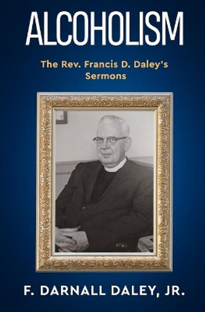 Alcoholism: The Rev. Francis D. Daley's Sermons by F Darnall Daley, Jr 9798673787359