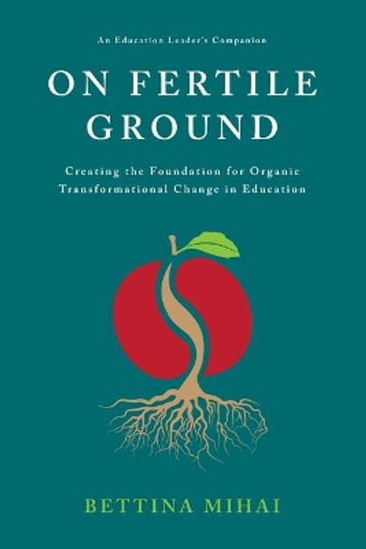 On Fertile Ground: Creating the Foundation for Organic Transformational Change in Education by Bettina Mihai 9798675947751